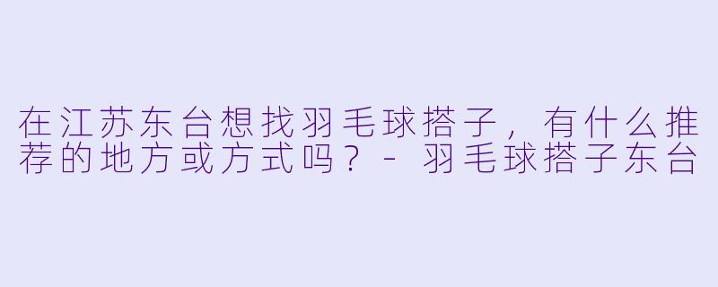 在江苏东台想找羽毛球搭子,有什么推荐的地方或方式吗?