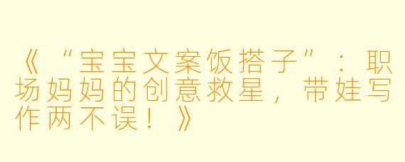 《“宝宝文案饭搭子”:职场妈妈的创意救星,带娃写作两不误!》