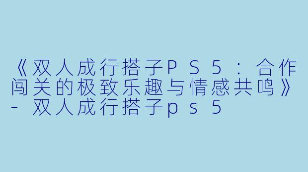 《双人成行搭子PS5：合作闯关的极致乐趣与情感共鸣》-双人成行搭子ps5