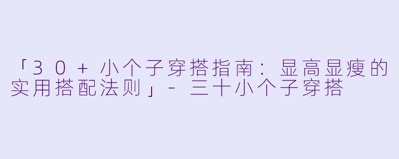 「30+小个子穿搭指南：显高显瘦的实用搭配法则」-三十小个子穿搭