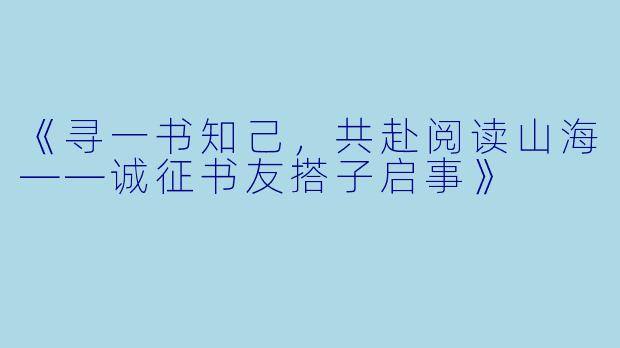 《寻一书知己，共赴阅读山海——诚征书友搭子启事》