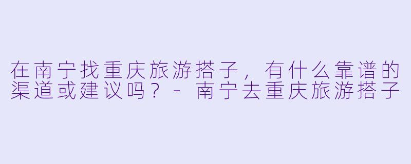 在南宁找重庆旅游搭子,有什么靠谱的渠道或建议吗?