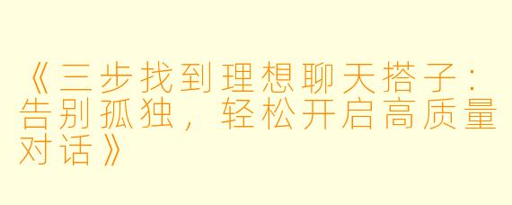 《三步找到理想聊天搭子：告别孤独，轻松开启高质量对话》