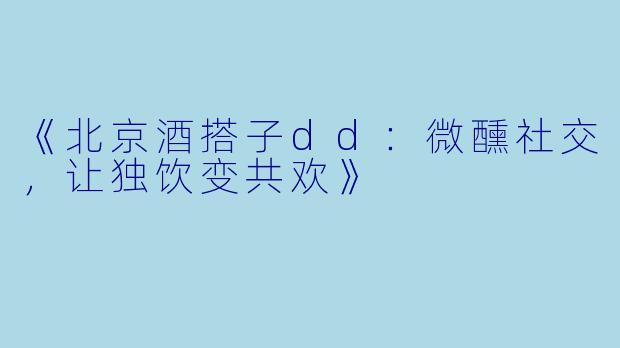 《北京酒搭子dd:微醺社交,让独饮变共欢》