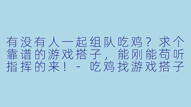 有没有人一起组队吃鸡？求个靠谱的游戏搭子，能刚能苟听指挥的来！-吃鸡找游戏搭子图片