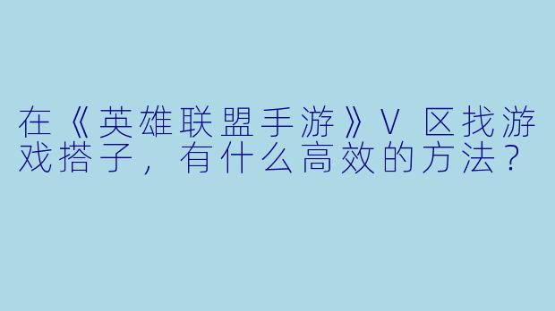 在《英雄联盟手游》V区找游戏搭子，有什么高效的方法？