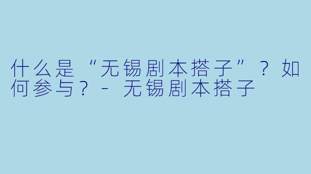 什么是“无锡剧本搭子”?如何参与?