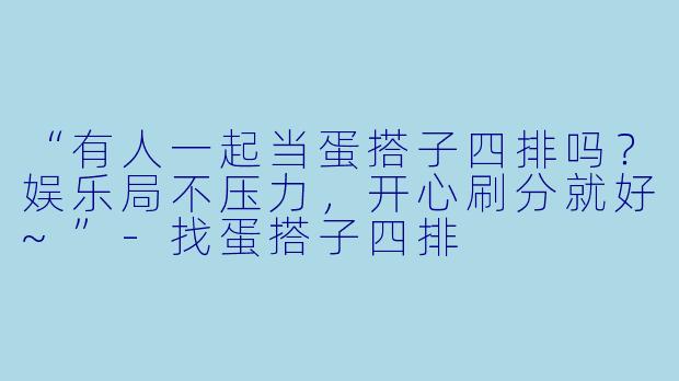 “有人一起当蛋搭子四排吗？娱乐局不压力，开心刷分就好~”