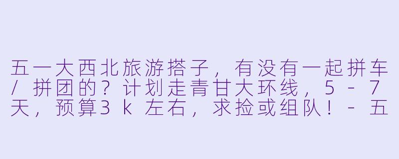 五一大西北旅游搭子,有没有一起拼车/拼团的?计划走青甘大环线,5-7天,预算3k左右,求捡或组队!