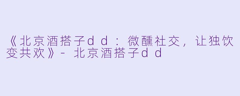 《北京酒搭子dd：微醺社交，让独饮变共欢》-北京酒搭子dd