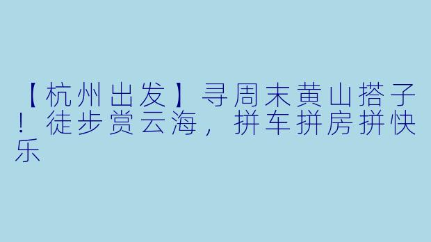 【杭州出发】寻周末黄山搭子！徒步赏云海，拼车拼房拼快乐