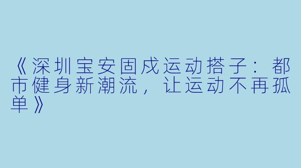 《深圳宝安固戍运动搭子：都市健身新潮流，让运动不再孤单》