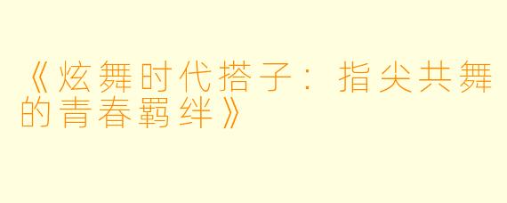 《炫舞时代搭子:指尖共舞的青春羁绊》