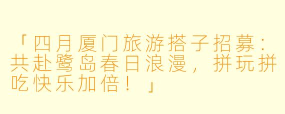 「四月厦门旅游搭子招募:共赴鹭岛春日浪漫,拼玩拼吃快乐加倍!」