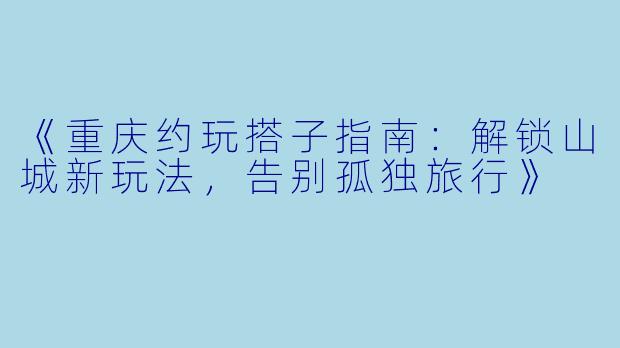 《重庆约玩搭子指南:解锁山城新玩法,告别孤独旅行》