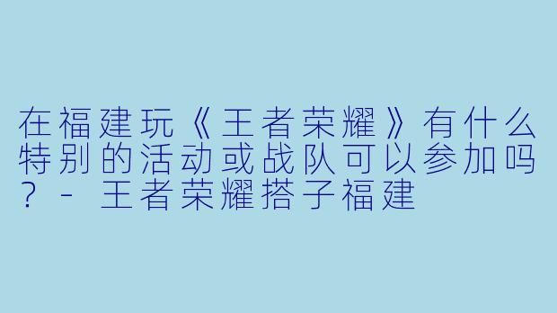 在福建玩《王者荣耀》有什么特别的活动或战队可以参加吗?