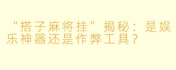 “搭子麻将挂”揭秘:是娱乐神器还是作弊工具?