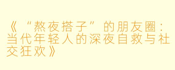 《“熬夜搭子”的朋友圈：当代年轻人的深夜自救与社交狂欢》