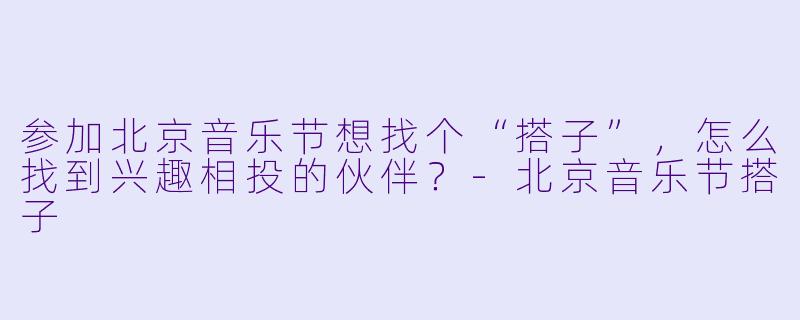参加北京音乐节想找个“搭子”,怎么找到兴趣相投的伙伴?