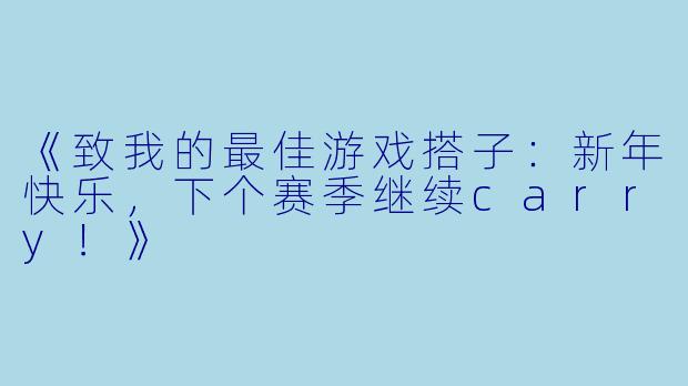 《致我的最佳游戏搭子：新年快乐，下个赛季继续carry！》