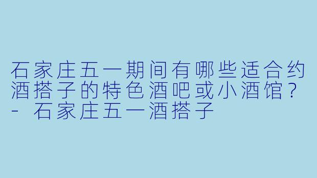 石家庄五一期间有哪些适合约酒搭子的特色酒吧或小酒馆?