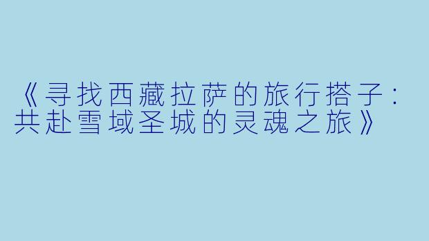 《寻找西藏拉萨的旅行搭子：共赴雪域圣城的灵魂之旅》