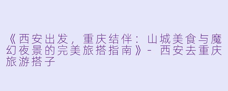 《西安出发，重庆结伴：山城美食与魔幻夜景的完美旅搭指南》-西安去重庆旅游搭子