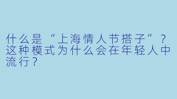 什么是“上海情人节搭子”？这种模式为什么会在年轻人中流行？