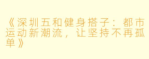 《深圳五和健身搭子：都市运动新潮流，让坚持不再孤单》