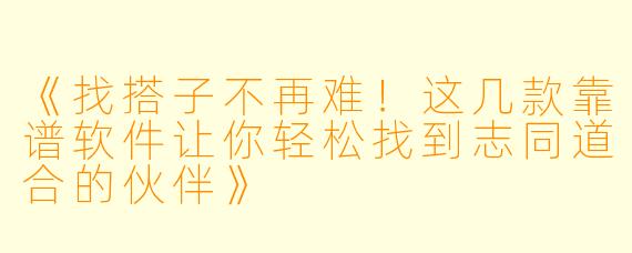 《找搭子不再难！这几款靠谱软件让你轻松找到志同道合的伙伴》
