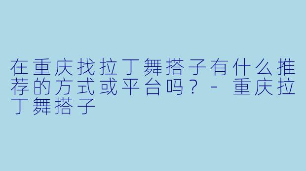 在重庆找拉丁舞搭子有什么推荐的方式或平台吗？-重庆拉丁舞搭子