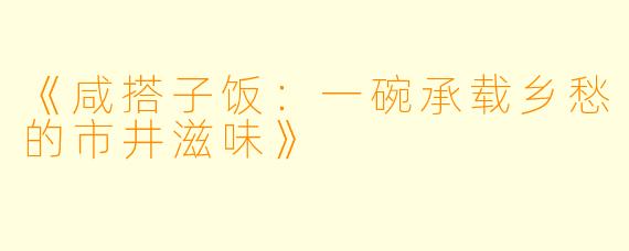 《咸搭子饭：一碗承载乡愁的市井滋味》