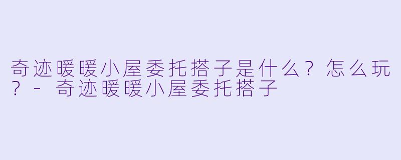 奇迹暖暖小屋委托搭子是什么?怎么玩?