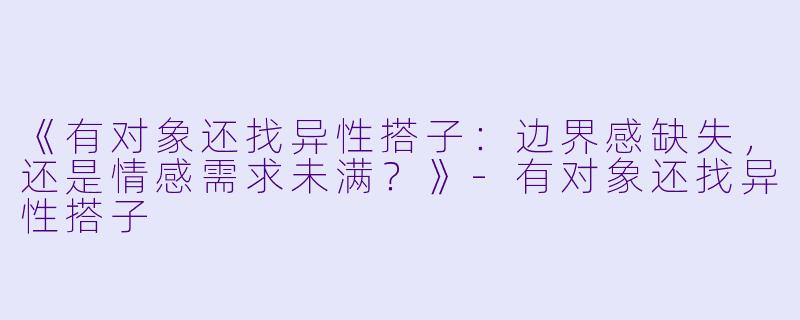 《有对象还找异性搭子：边界感缺失，还是情感需求未满？》-有对象还找异性搭子