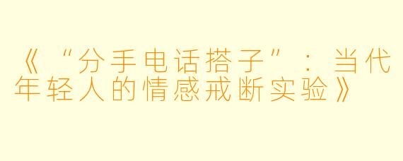 《“分手电话搭子”：当代年轻人的情感戒断实验》