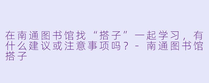 在南通图书馆找“搭子”一起学习,有什么建议或注意事项吗?