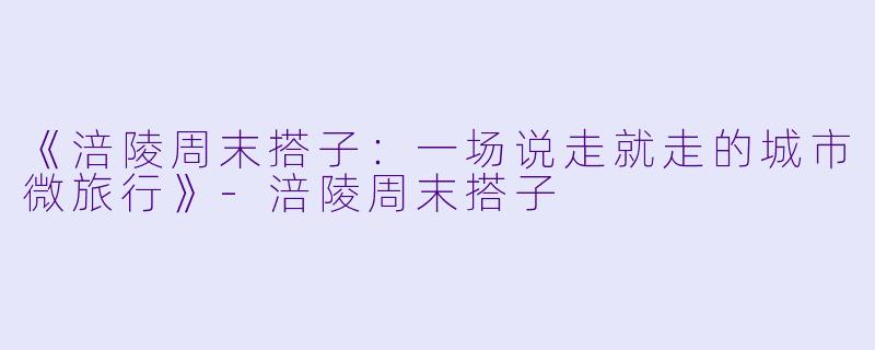 《涪陵周末搭子：一场说走就走的城市微旅行》-涪陵周末搭子