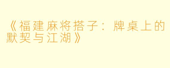 《福建麻将搭子：牌桌上的默契与江湖》