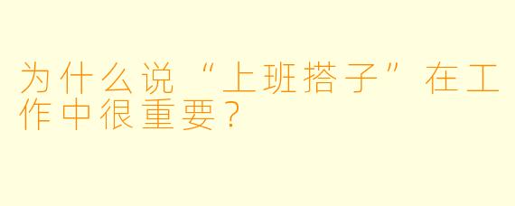 为什么说“上班搭子”在工作中很重要?