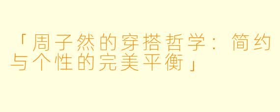 「周子然的穿搭哲学:简约与个性的完美平衡」