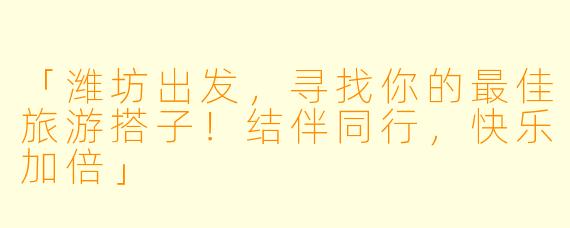 「潍坊出发，寻找你的最佳旅游搭子！结伴同行，快乐加倍」