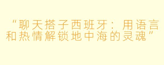 “聊天搭子西班牙：用语言和热情解锁地中海的灵魂”