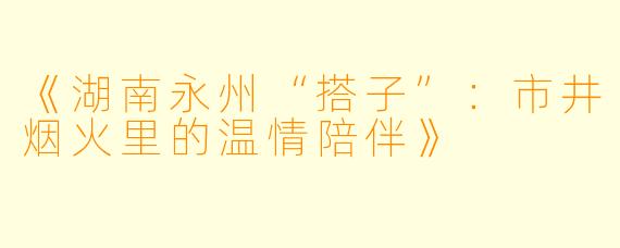 《湖南永州“搭子”：市井烟火里的温情陪伴》