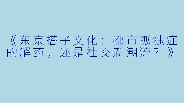 《东京搭子文化:都市孤独症的解药,还是社交新潮流?》