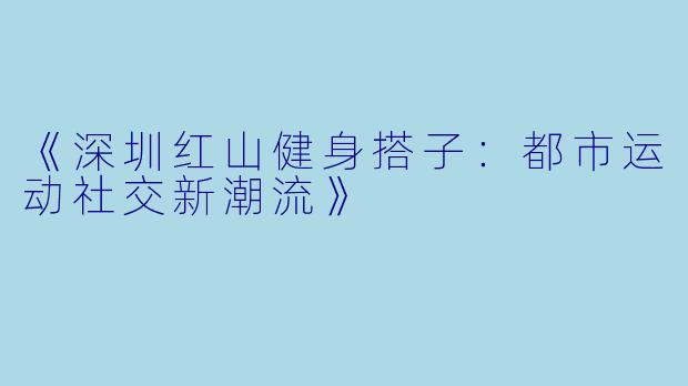 《深圳红山健身搭子：都市运动社交新潮流》