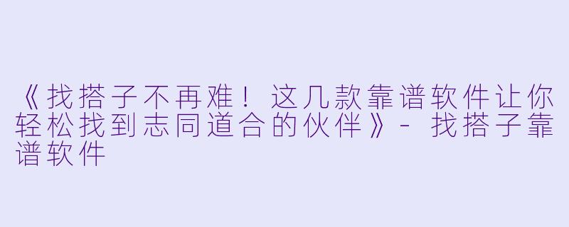 《找搭子不再难！这几款靠谱软件让你轻松找到志同道合的伙伴》-找搭子靠谱软件