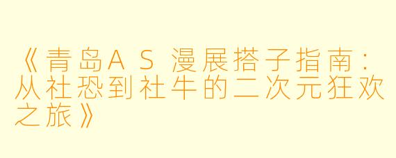 《青岛AS漫展搭子指南:从社恐到社牛的二次元狂欢之旅》
