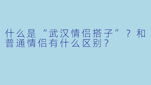 什么是“武汉情侣搭子”?和普通情侣有什么区别?