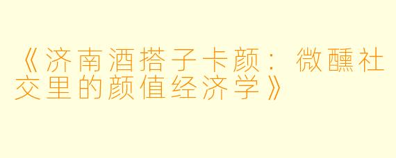 《济南酒搭子卡颜：微醺社交里的颜值经济学》