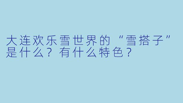 大连欢乐雪世界的“雪搭子”是什么?有什么特色?